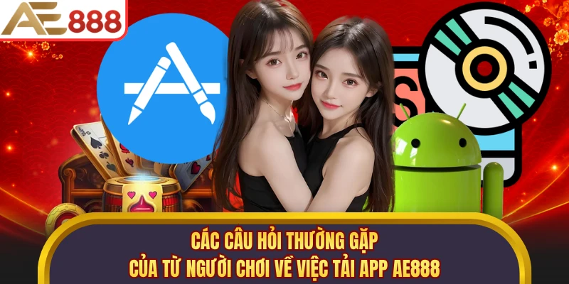 Các câu hỏi thường gặp của từ người chơi về việc tải app AE888