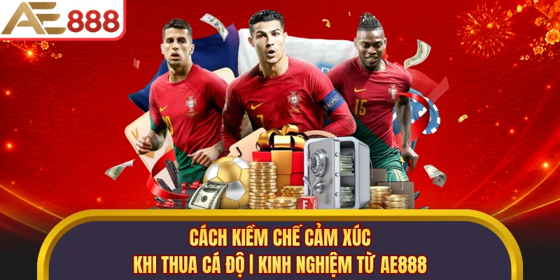 Cách Kiềm Chế Cảm Xúc Khi Thua Cá Độ | Kinh Nghiệm Từ AE888