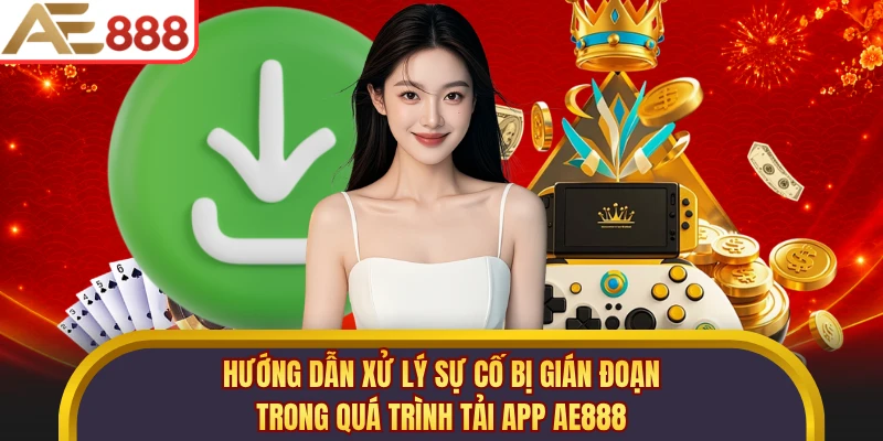 Hướng dẫn xử lý sự cố bị gián đoạn trong quá trình tải app AE888