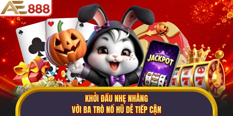Khởi đầu nhẹ nhàng với ba trò nổ hũ dễ tiếp cận